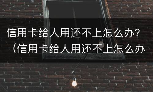 信用卡给人用还不上怎么办？（信用卡给人用还不上怎么办呢）