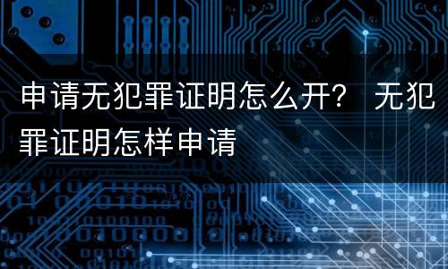 申请无犯罪证明怎么开？ 无犯罪证明怎样申请