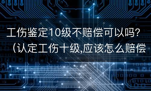 工伤鉴定10级不赔偿可以吗？（认定工伤十级,应该怎么赔偿）