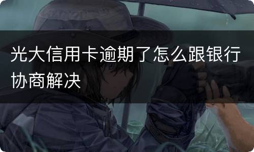 光大信用卡逾期了怎么跟银行协商解决
