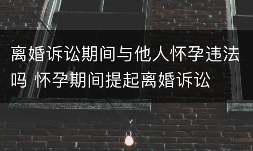 离婚诉讼期间与他人怀孕违法吗 怀孕期间提起离婚诉讼