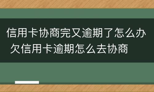 信用卡协商完又逾期了怎么办 欠信用卡逾期怎么去协商
