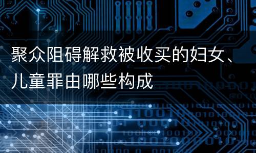 聚众阻碍解救被收买的妇女、儿童罪由哪些构成