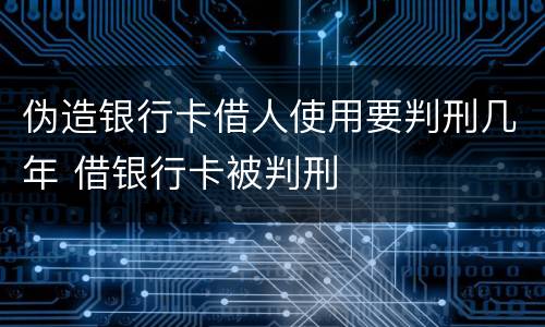伪造银行卡借人使用要判刑几年 借银行卡被判刑