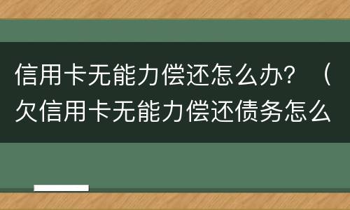 信用卡无能力偿还怎么办？（欠信用卡无能力偿还债务怎么办）