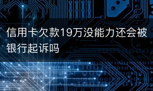 信用卡欠款19万没能力还会被银行起诉吗