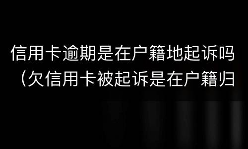 信用卡逾期是在户籍地起诉吗（欠信用卡被起诉是在户籍归属地吗?）