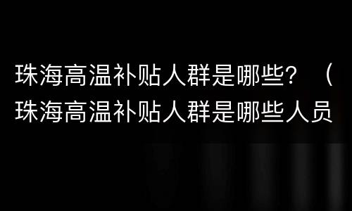 珠海高温补贴人群是哪些？（珠海高温补贴人群是哪些人员）