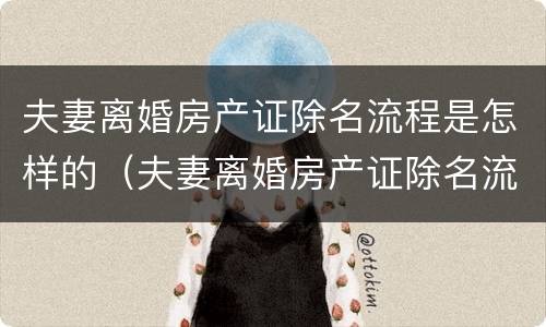 夫妻离婚房产证除名流程是怎样的（夫妻离婚房产证除名流程是怎样的手续）