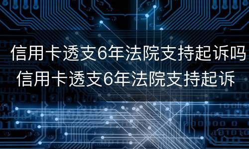 信用卡透支6年法院支持起诉吗 信用卡透支6年法院支持起诉吗