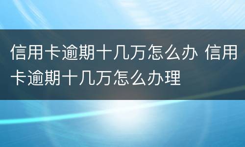 信用卡逾期十几万怎么办 信用卡逾期十几万怎么办理