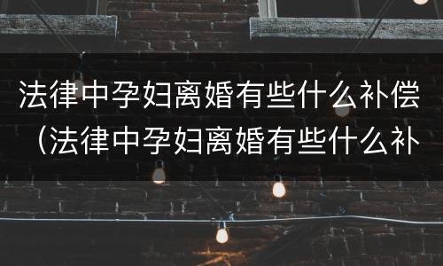 法律中孕妇离婚有些什么补偿（法律中孕妇离婚有些什么补偿呢）
