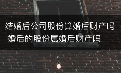 结婚后公司股份算婚后财产吗 婚后的股份属婚后财产吗