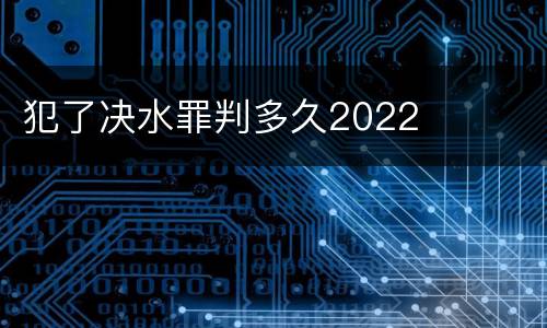 犯了决水罪判多久2022