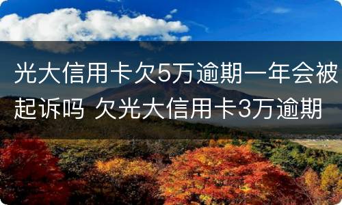 光大信用卡欠5万逾期一年会被起诉吗 欠光大信用卡3万逾期一年没还怎么办