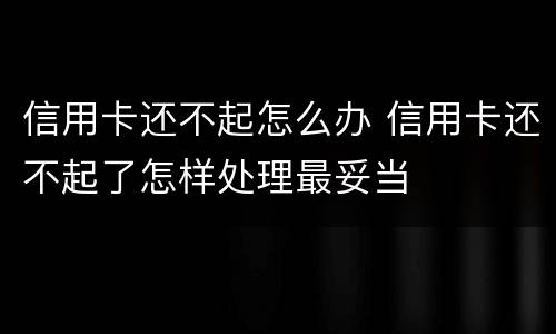 信用卡还不起怎么办 信用卡还不起了怎样处理最妥当