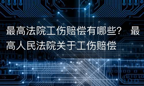 最高法院工伤赔偿有哪些？ 最高人民法院关于工伤赔偿