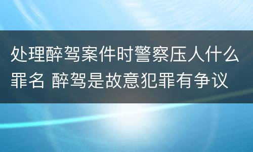 处理醉驾案件时警察压人什么罪名 醉驾是故意犯罪有争议
