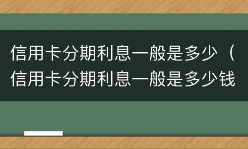 信用卡分期利息一般是多少（信用卡分期利息一般是多少钱）
