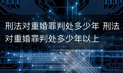 刑法对重婚罪判处多少年 刑法对重婚罪判处多少年以上