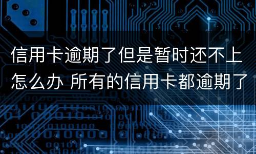 信用卡逾期了但是暂时还不上怎么办 所有的信用卡都逾期了还不上,怎么办