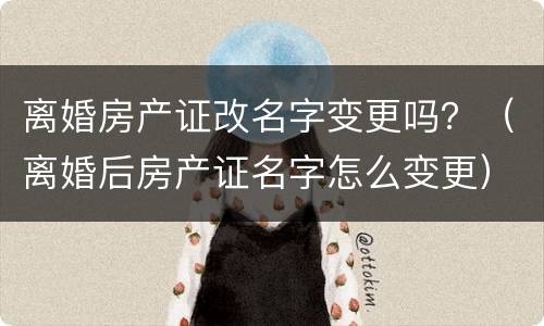 离婚房产证改名字变更吗？（离婚后房产证名字怎么变更）