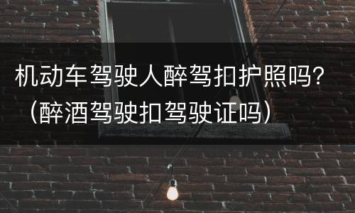 机动车驾驶人醉驾扣护照吗？（醉酒驾驶扣驾驶证吗）