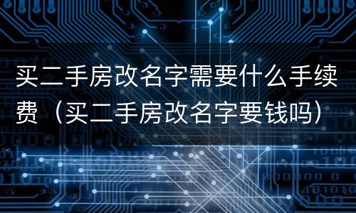 买二手房改名字需要什么手续费（买二手房改名字要钱吗）