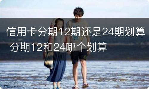 信用卡分期12期还是24期划算 分期12和24哪个划算