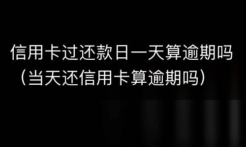 信用卡过还款日一天算逾期吗（当天还信用卡算逾期吗）