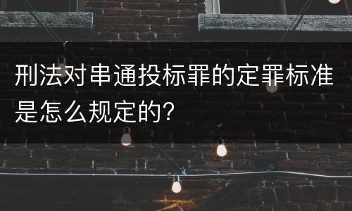 刑法对串通投标罪的定罪标准是怎么规定的?