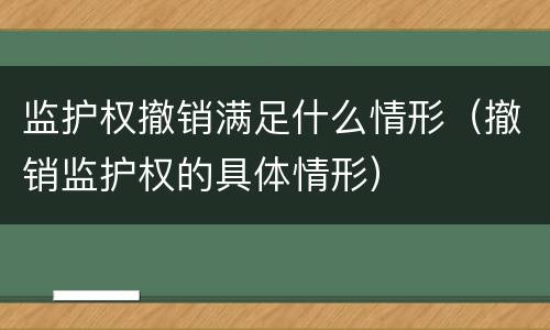 监护权撤销满足什么情形（撤销监护权的具体情形）