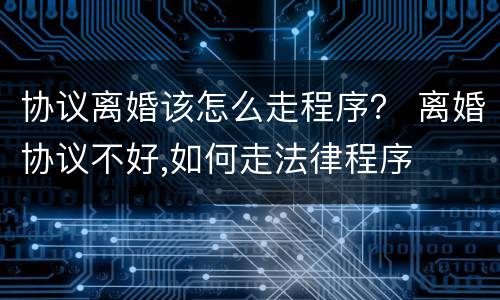 协议离婚该怎么走程序？ 离婚协议不好,如何走法律程序