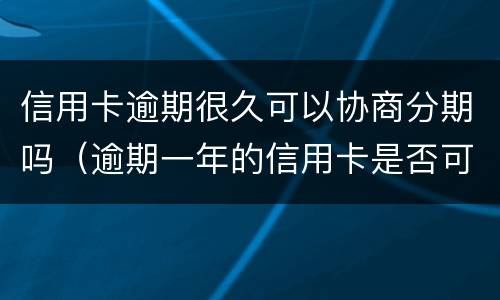 信用卡逾期很久可以协商分期吗（逾期一年的信用卡是否可以去协商分期）