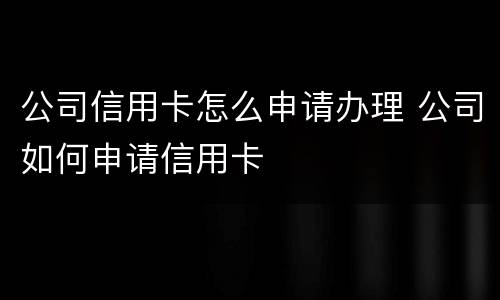 公司信用卡怎么申请办理 公司如何申请信用卡