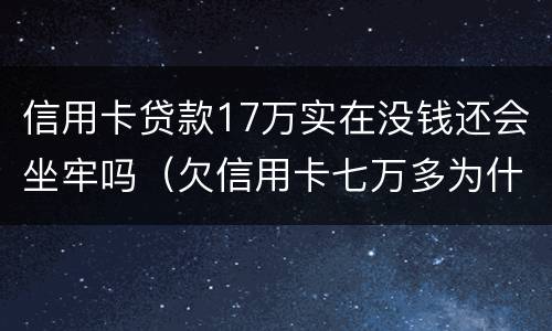 信用卡贷款17万实在没钱还会坐牢吗（欠信用卡七万多为什么还没坐牢）