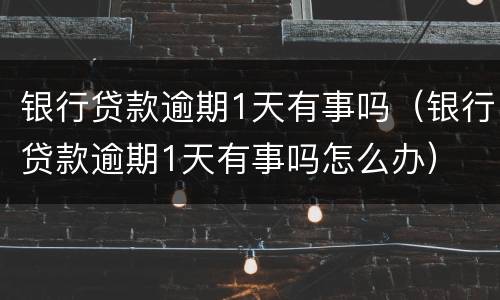 银行贷款逾期1天有事吗（银行贷款逾期1天有事吗怎么办）