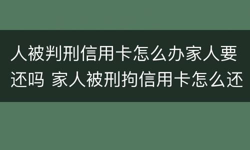 人被判刑信用卡怎么办家人要还吗 家人被刑拘信用卡怎么还