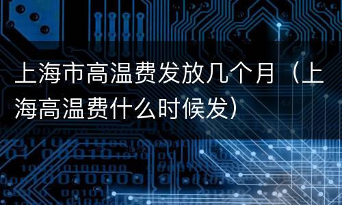 上海市高温费发放几个月（上海高温费什么时候发）