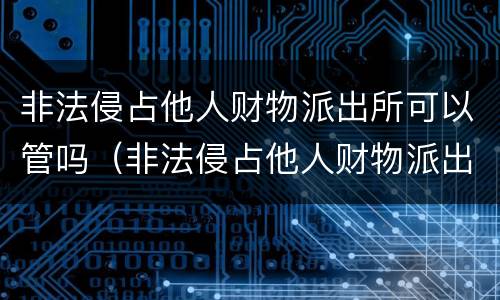 非法侵占他人财物派出所可以管吗（非法侵占他人财物派出所可以管吗知乎）