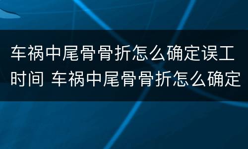 车祸中尾骨骨折怎么确定误工时间 车祸中尾骨骨折怎么确定误工时间呢