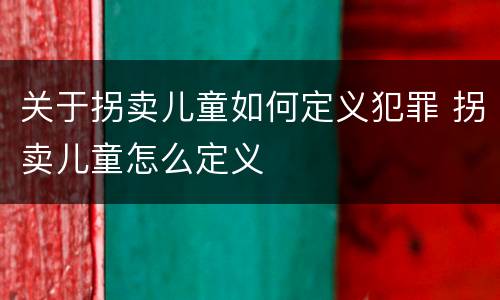 关于拐卖儿童如何定义犯罪 拐卖儿童怎么定义