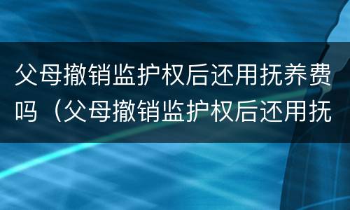 父母撤销监护权后还用抚养费吗（父母撤销监护权后还用抚养费吗女儿）