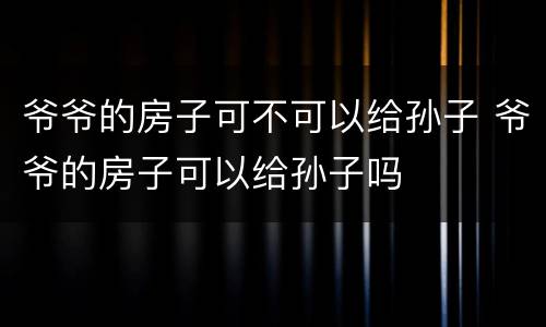 爷爷的房子可不可以给孙子 爷爷的房子可以给孙子吗