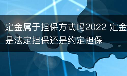 定金属于担保方式吗2022 定金是法定担保还是约定担保