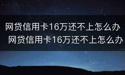 网贷信用卡16万还不上怎么办 网贷信用卡16万还不上怎么办呢