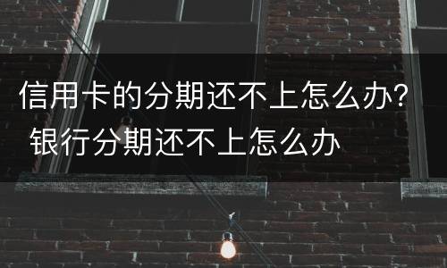 信用卡的分期还不上怎么办？ 银行分期还不上怎么办