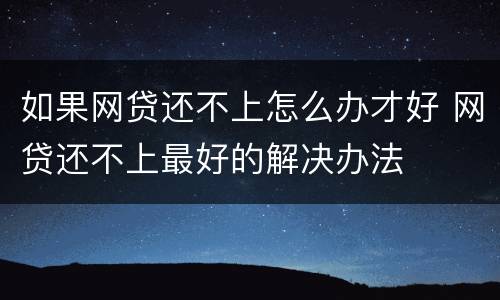 如果网贷还不上怎么办才好 网贷还不上最好的解决办法