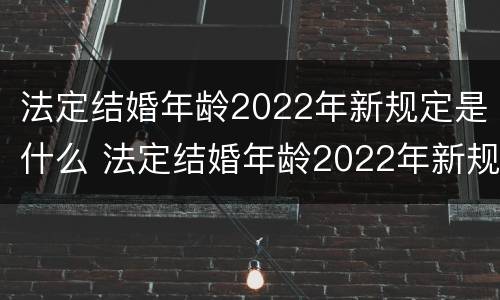 法定结婚年龄2022年新规定是什么 法定结婚年龄2022年新规定是什么意思