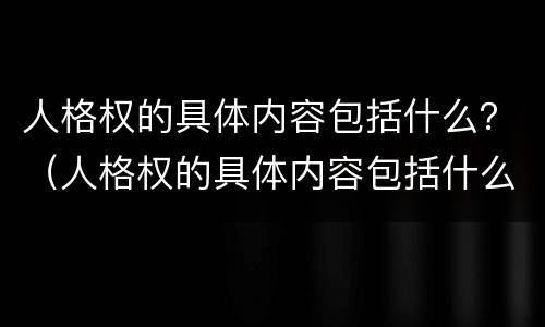 人格权的具体内容包括什么？（人格权的具体内容包括什么）